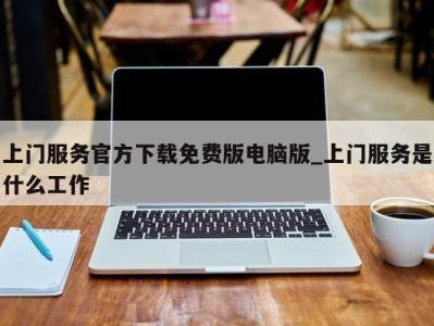 上海上门服务官方下载免费版电脑版_上门服务是什么工作 