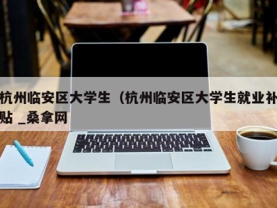 上海杭州临安区大学生（杭州临安区大学生就业补贴 _桑拿网