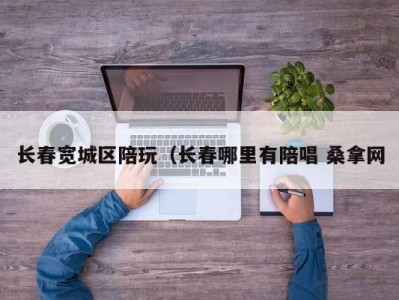 上海长春宽城区陪玩（长春哪里有陪唱 桑拿网