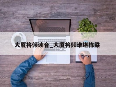 上海大厦将倾读音_大厦将倾谁堪栋梁 