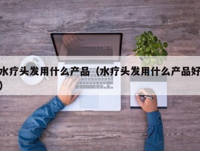 上海水疗头发用什么产品（水疗头发用什么产品好）