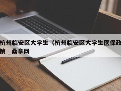 上海杭州临安区大学生（杭州临安区大学生医保政策 _桑拿网