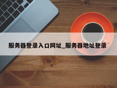 上海服务器登录入口网址_服务器地址登录 