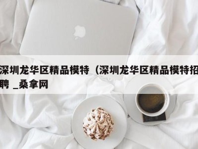 上海深圳龙华区精品模特（深圳龙华区精品模特招聘 _桑拿网