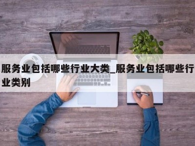 上海服务业包括哪些行业大类_服务业包括哪些行业类别 