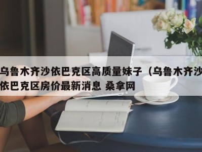 上海乌鲁木齐沙依巴克区高质量妹子（乌鲁木齐沙依巴克区房价最新消息 桑拿网