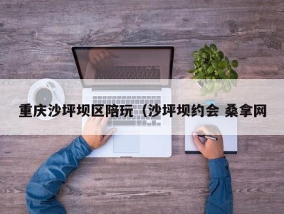 上海重庆沙坪坝区陪玩（沙坪坝约会 桑拿网