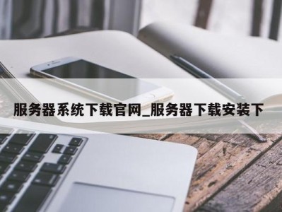 上海服务器系统下载官网_服务器下载安装下 