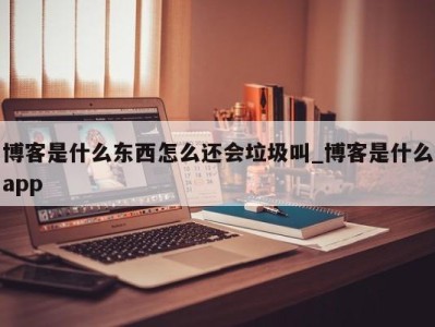 上海博客是什么东西怎么还会垃圾叫_博客是什么app 