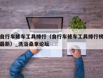 上海自行车修车工具排行（自行车修车工具排行榜最新）_洗浴桑拿论坛