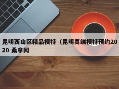 上海昆明西山区精品模特（昆明高端模特预约2020 桑拿网