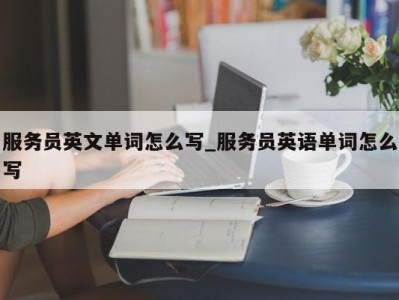 上海服务员英文单词怎么写_服务员英语单词怎么写 