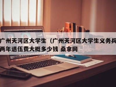 上海广州天河区大学生（广州天河区大学生义务兵两年退伍费大概多少钱 桑拿网