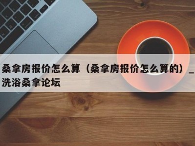 上海桑拿房报价怎么算（桑拿房报价怎么算的）_洗浴桑拿论坛