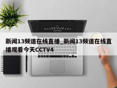 上海新闻13频道在线直播_新闻13频道在线直播观看今天CCTV4 