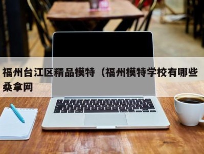 上海福州台江区精品模特（福州模特学校有哪些 桑拿网