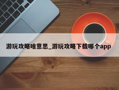 上海游玩攻略啥意思_游玩攻略下载哪个app 