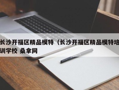 上海长沙开福区精品模特（长沙开福区精品模特培训学校 桑拿网