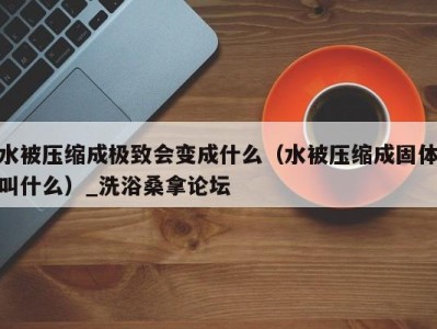 上海水被压缩成极致会变成什么（水被压缩成固体叫什么）_洗浴桑拿论坛