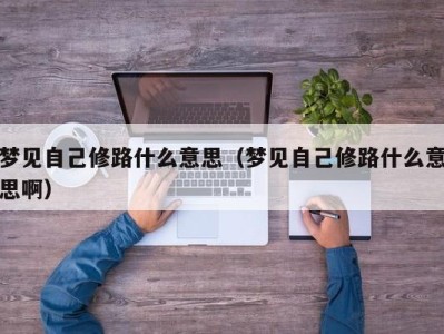 上海梦见自己修路什么意思（梦见自己修路什么意思啊）