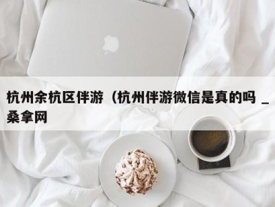 上海杭州余杭区伴游（杭州伴游微信是真的吗 _桑拿网