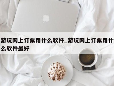 上海游玩网上订票用什么软件_游玩网上订票用什么软件最好 