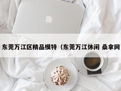 上海东莞万江区精品模特（东莞万江休闲 桑拿网