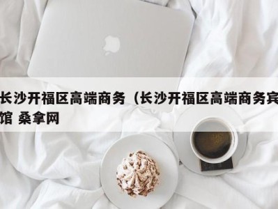 上海长沙开福区高端商务（长沙开福区高端商务宾馆 桑拿网