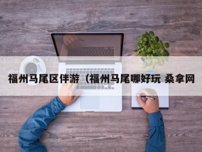 上海福州马尾区伴游（福州马尾哪好玩 桑拿网