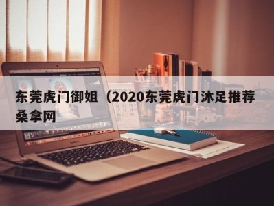 上海东莞虎门御姐（2020东莞虎门沐足推荐 桑拿网