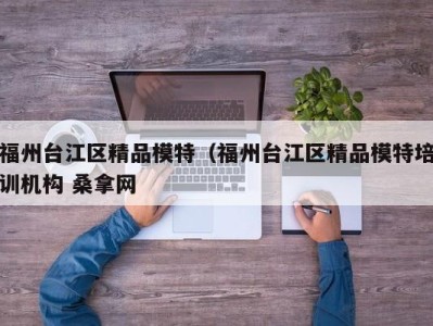 上海福州台江区精品模特（福州台江区精品模特培训机构 桑拿网