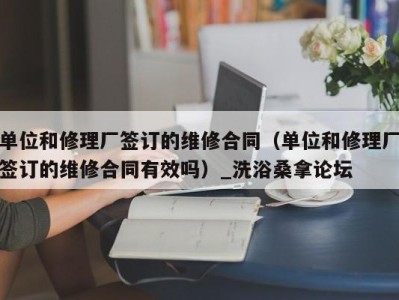 上海单位和修理厂签订的维修合同（单位和修理厂签订的维修合同有效吗）_洗浴桑拿论坛