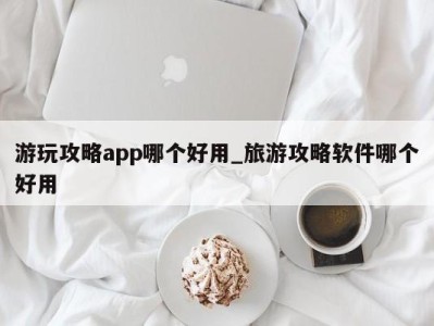 上海游玩攻略app哪个好用_旅游攻略软件哪个好用 