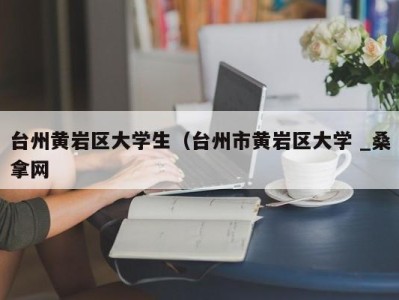 上海台州黄岩区大学生（台州市黄岩区大学 _桑拿网