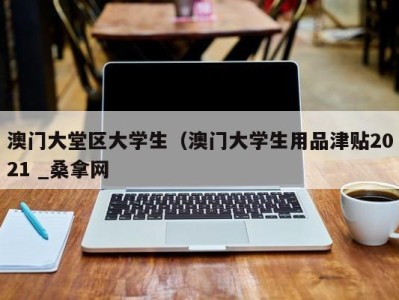 上海澳门大堂区大学生（澳门大学生用品津贴2021 _桑拿网