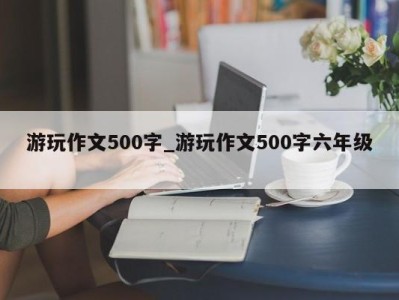 上海游玩作文500字_游玩作文500字六年级 