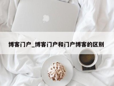 上海博客门户_博客门户和门户博客的区别 