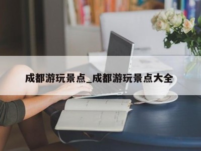 上海成都游玩景点_成都游玩景点大全 