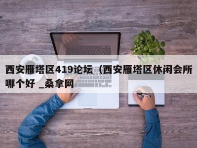 上海西安雁塔区419论坛（西安雁塔区休闲会所哪个好 _桑拿网