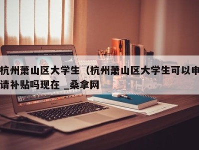 上海杭州萧山区大学生（杭州萧山区大学生可以申请补贴吗现在 _桑拿网