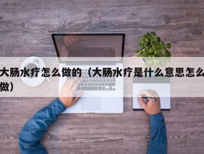 上海大肠水疗怎么做的（大肠水疗是什么意思怎么做）