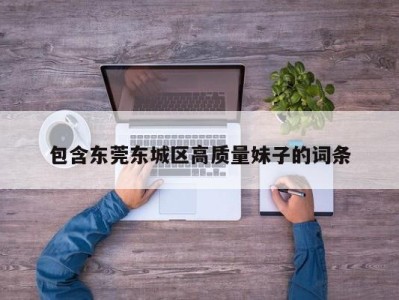 上海包含东莞东城区高质量妹子的词条