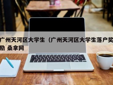 上海广州天河区大学生（广州天河区大学生落户奖励 桑拿网