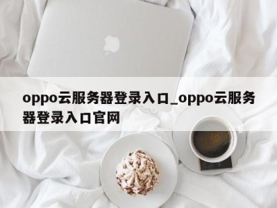 上海oppo云服务器登录入口_oppo云服务器登录入口官网 