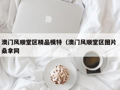 上海澳门风顺堂区精品模特（澳门风顺堂区图片 桑拿网