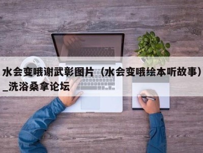 上海水会变哦谢武彰图片（水会变哦绘本听故事）_洗浴桑拿论坛