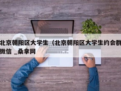 上海北京朝阳区大学生（北京朝阳区大学生约会群微信 _桑拿网