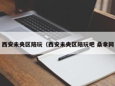 上海西安未央区陪玩（西安未央区陪玩吧 桑拿网