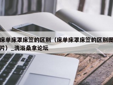 上海床单床罩床笠的区别（床单床罩床笠的区别图片）_洗浴桑拿论坛