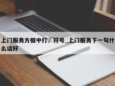 上海上门服务方框中打√符号_上门服务下一句什么话好 